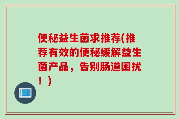 便秘益生菌求推荐(推荐有效的便秘缓解益生菌产品，告别肠道困扰！)