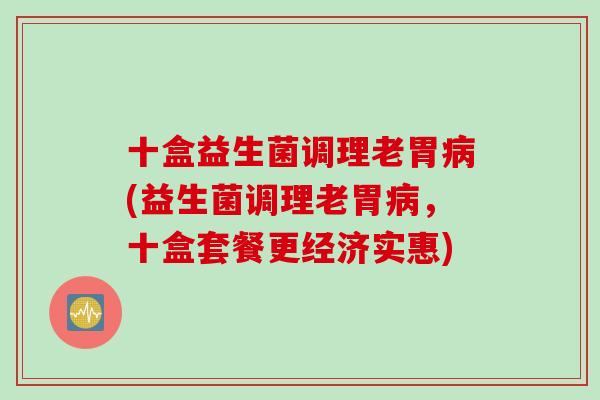 十盒益生菌调理老胃病(益生菌调理老胃病，十盒套餐更经济实惠)
