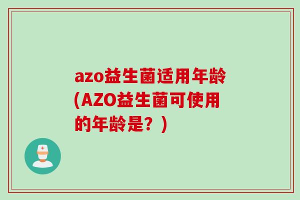 azo益生菌适用年龄(AZO益生菌可使用的年龄是？)