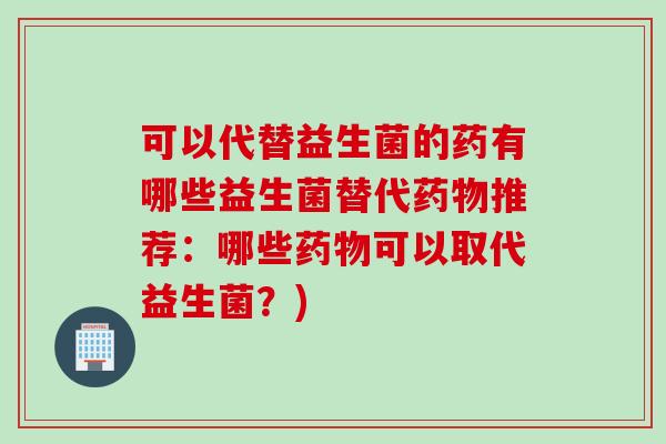 可以代替益生菌的药有哪些益生菌替代推荐：哪些可以取代益生菌？)