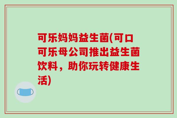 可乐妈妈益生菌(可口可乐母公司推出益生菌饮料,助你玩转健康生活) 可乐妈妈益生菌(可口可乐母公司推出益生菌饮料,助你玩转健康生活)
