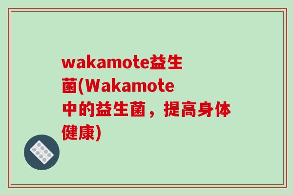 wakamote益生菌(Wakamote中的益生菌，提高身体健康)