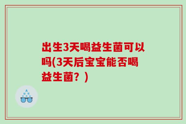 出生3天喝益生菌可以吗(3天后宝宝能否喝益生菌?) 出生3天喝益生菌可以吗(3天后宝宝能否喝益生菌?)