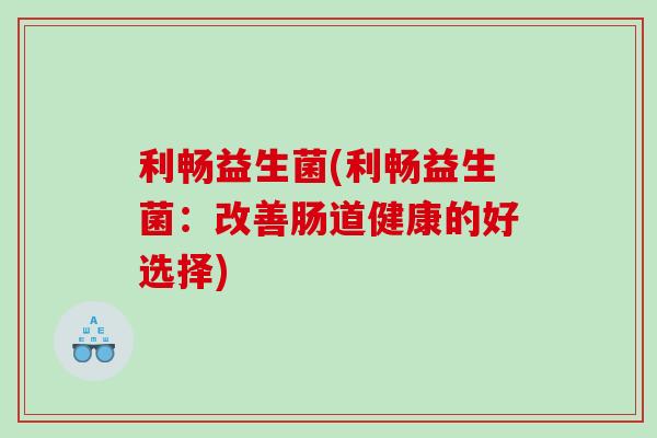 利畅益生菌(利畅益生菌：改善肠道健康的好选择)