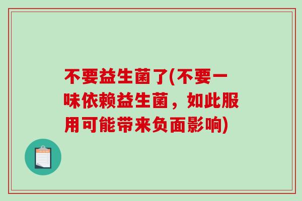 不要益生菌了(不要一味依赖益生菌，如此服用可能带来负面影响)