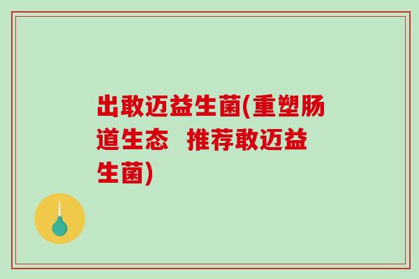 出敢迈益生菌(重塑肠道生态  推荐敢迈益生菌)