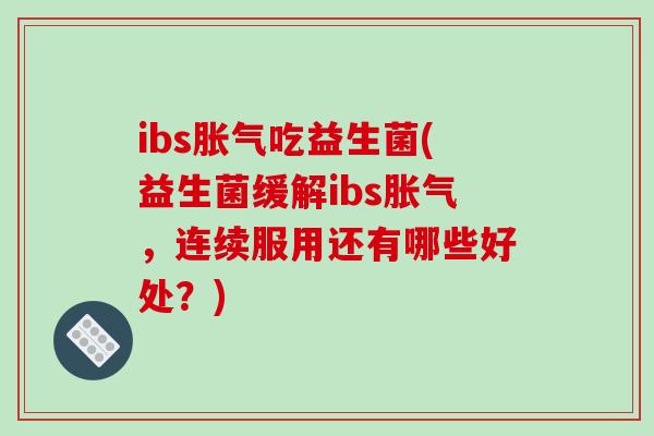 ibs吃益生菌(益生菌缓解ibs,连续服用还有哪些好处?) ibs吃益生菌(益生菌缓解ibs,连续服用还有哪些好处?)