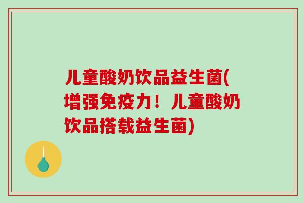 儿童酸奶饮品益生菌(增强力！儿童酸奶饮品搭载益生菌)
