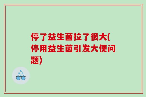 停了益生菌拉了很大(停用益生菌引发大便问题)