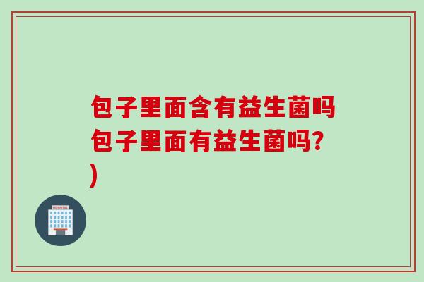 包子里面含有益生菌吗包子里面有益生菌吗？)