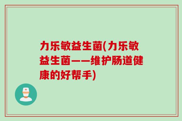力乐敏益生菌(力乐敏益生菌——维护肠道健康的好帮手) 力乐敏益生菌(力乐敏益生菌——维护肠道健康的好帮手)