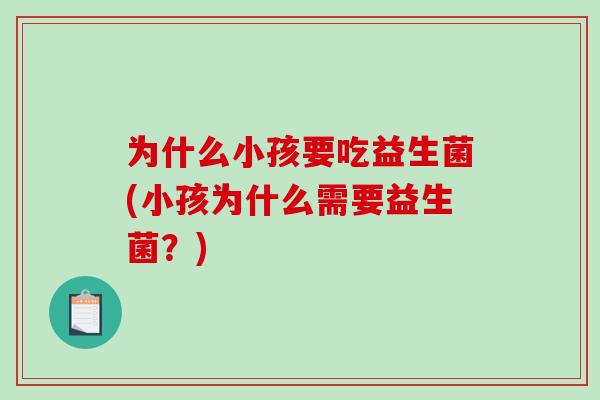 为什么小孩要吃益生菌(小孩为什么需要益生菌?) 为什么小孩要吃益生菌(小孩为什么需要益生菌?)