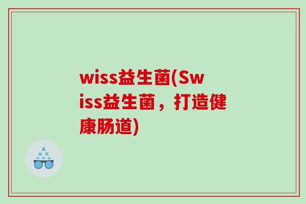 wiss益生菌(Swiss益生菌,打造健康肠道) wiss益生菌(Swiss益生菌,打造健康肠道)