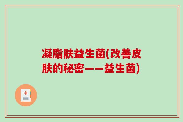凝脂肤益生菌(改善的秘密——益生菌) 凝脂肤益生菌(改善的秘密——益生菌)