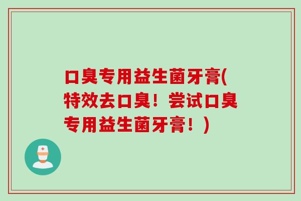 口臭专用益生菌牙膏(特效去口臭！尝试口臭专用益生菌牙膏！)