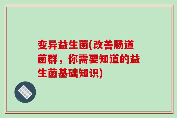变异益生菌(改善肠道菌群，你需要知道的益生菌基础知识)