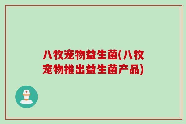 八牧宠物益生菌(八牧宠物推出益生菌产品)