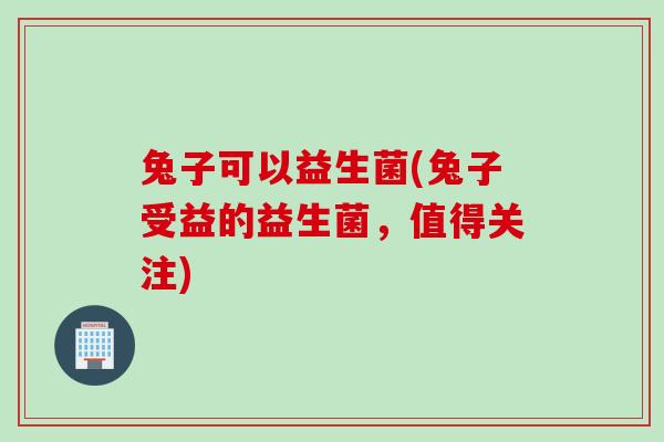 兔子可以益生菌(兔子受益的益生菌，值得关注)