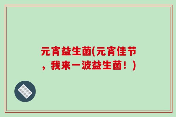 元宵益生菌(元宵佳节，我来一波益生菌！)