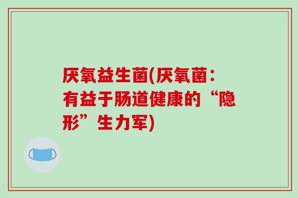 厌氧益生菌(厌氧菌：有益于肠道健康的“隐形”生力军)