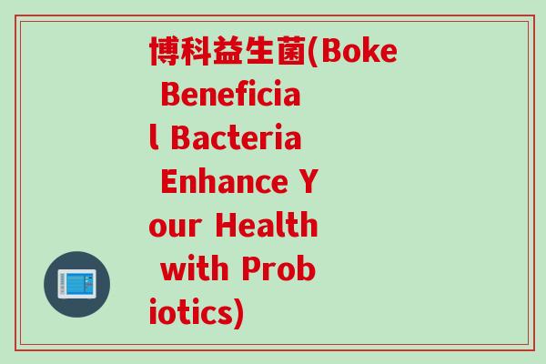 博科益生菌(Boke Beneficial Bacteria Enhance Your Health with Probiotics)