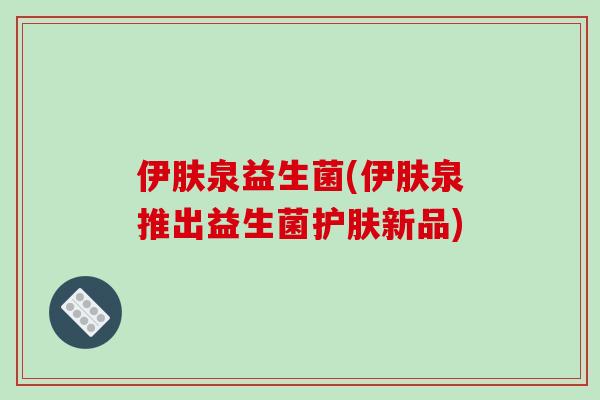 伊肤泉益生菌(伊肤泉推出益生菌护肤新品)