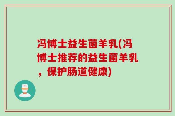 冯博士益生菌羊乳(冯博士推荐的益生菌羊乳，保护肠道健康)