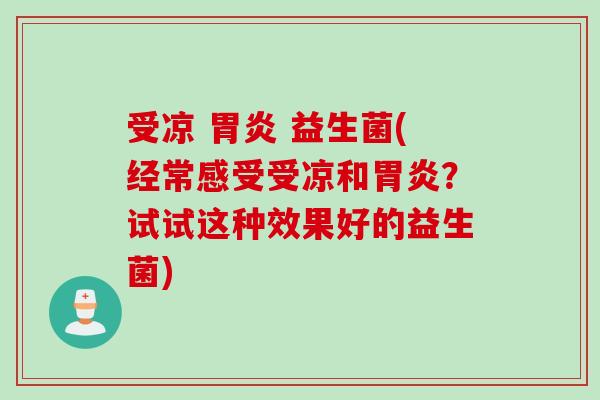 受凉  益生菌(经常感受受凉和？试试这种效果好的益生菌)