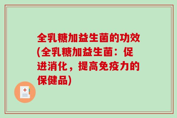 全乳糖加益生菌的功效(全乳糖加益生菌：促进消化，提高免疫力的保健品)