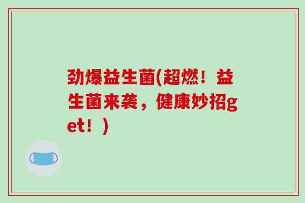 劲爆益生菌(超燃！益生菌来袭，健康妙招get！)