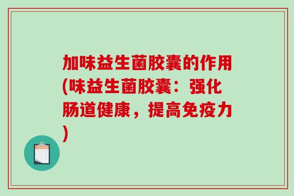 加味益生菌胶囊的作用(味益生菌胶囊：强化肠道健康，提高力)