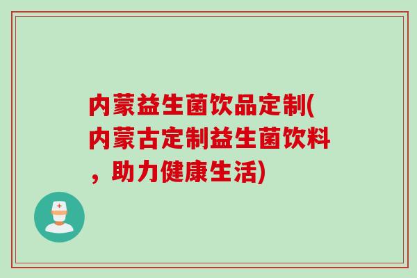 内蒙益生菌饮品定制(内蒙古定制益生菌饮料，助力健康生活)