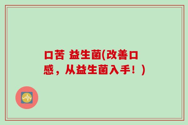 口苦 益生菌(改善口感，从益生菌入手！)
