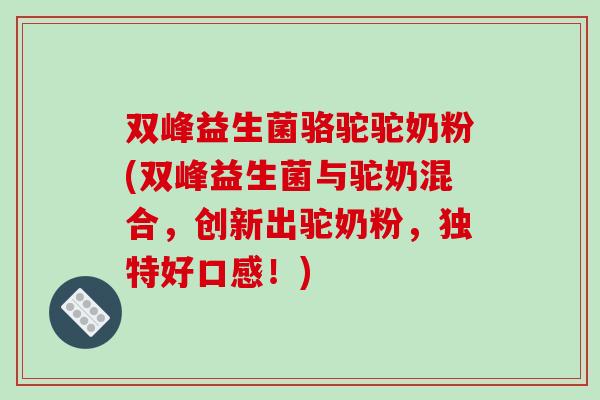 双峰益生菌骆驼驼奶粉(双峰益生菌与驼奶混合，创新出驼奶粉，独特好口感！)