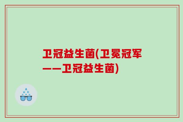 卫冠益生菌(卫冕冠军——卫冠益生菌) 卫冠益生菌(卫冕冠军——卫冠益生菌)