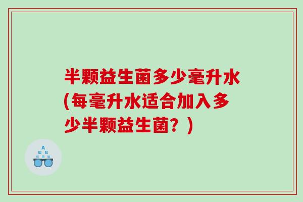 半颗益生菌多少毫升水(每毫升水适合加入多少半颗益生菌？)