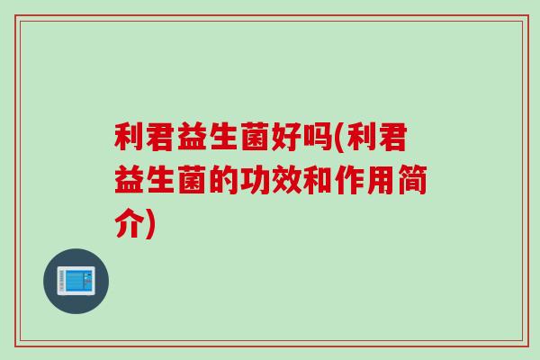 利君益生菌好吗(利君益生菌的功效和作用简介)