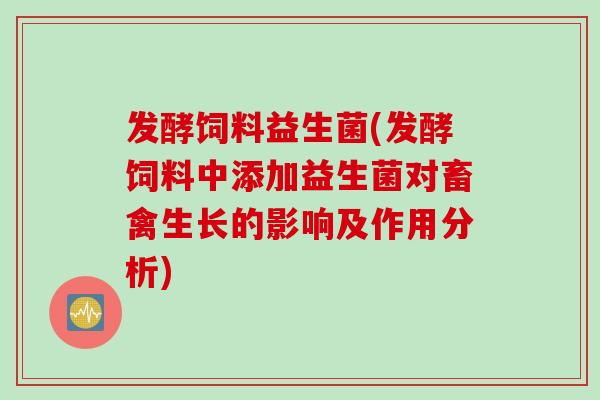 发酵饲料益生菌(发酵饲料中添加益生菌对畜禽生长的影响及作用分析)