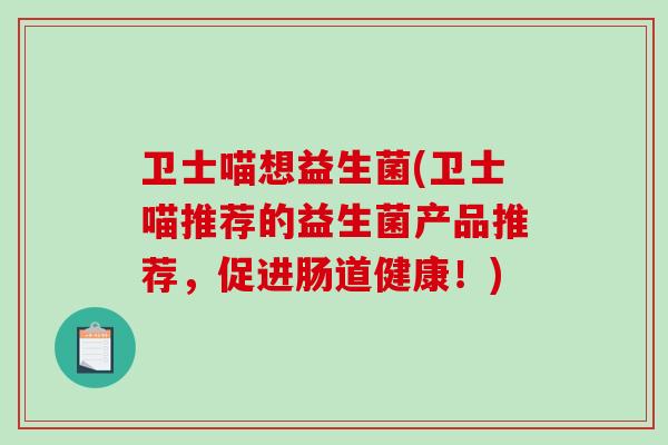 卫士喵想益生菌(卫士喵推荐的益生菌产品推荐，促进肠道健康！)