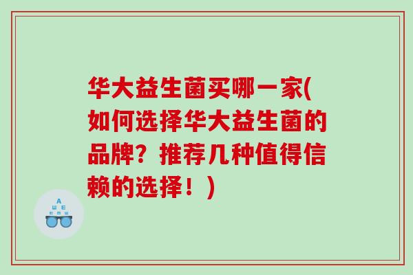 华大益生菌买哪一家(如何选择华大益生菌的品牌？推荐几种值得信赖的选择！)