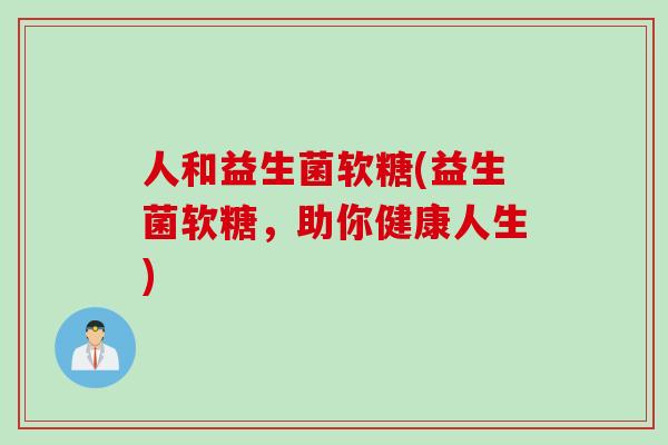 人和益生菌软糖(益生菌软糖，助你健康人生)