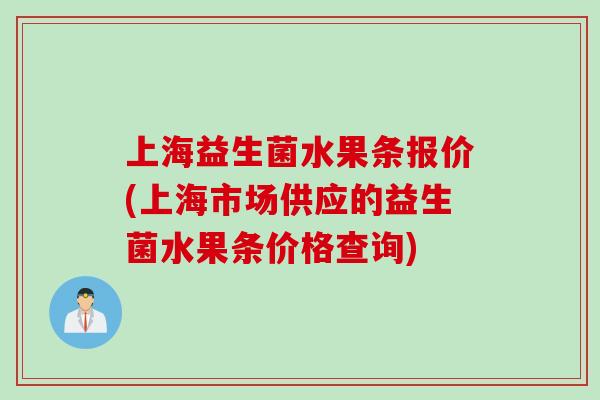 上海益生菌水果条报价(上海市场供应的益生菌水果条价格查询) 上海益生菌水果条报价(上海市场供应的益生菌水果条价格查询)