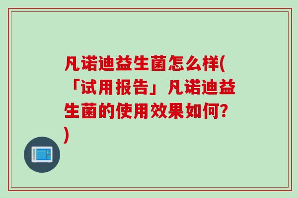 凡诺迪益生菌怎么样(「试用报告」凡诺迪益生菌的使用效果如何？)