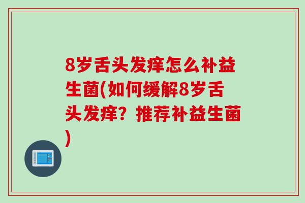 8岁舌头发痒怎么补益生菌(如何缓解8岁舌头发痒？推荐补益生菌)