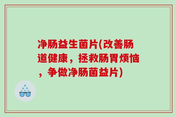 净肠益生菌片(改善肠道健康,拯救肠胃烦恼,争做净肠菌益片) 净肠益生菌片(改善肠道健康,拯救肠胃烦恼,争做净肠菌益片)