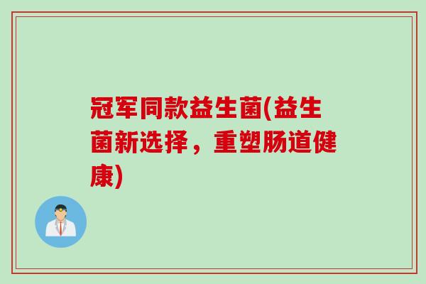 冠军同款益生菌(益生菌新选择，重塑肠道健康)