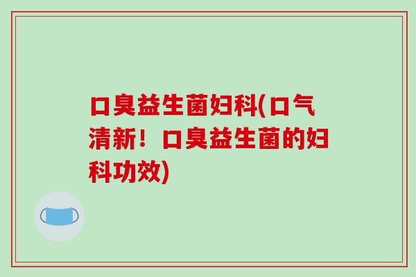 益生菌(口气清新！益生菌的功效)