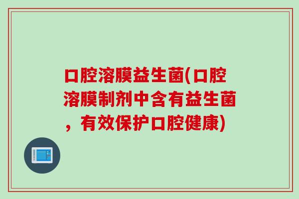 口腔溶膜益生菌(口腔溶膜制剂中含有益生菌，有效保护口腔健康)