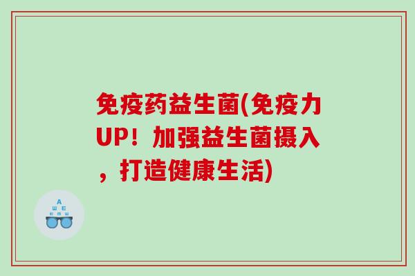 药益生菌(力UP！加强益生菌摄入，打造健康生活)