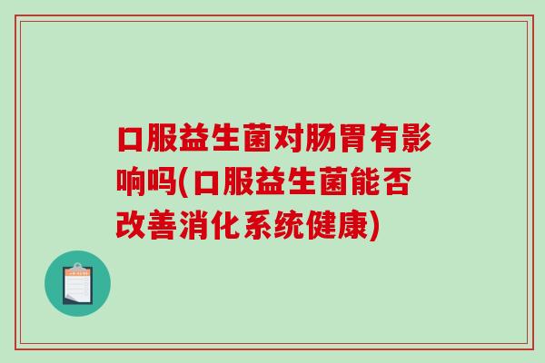 口服益生菌对肠胃有影响吗(口服益生菌能否改善消化系统健康)